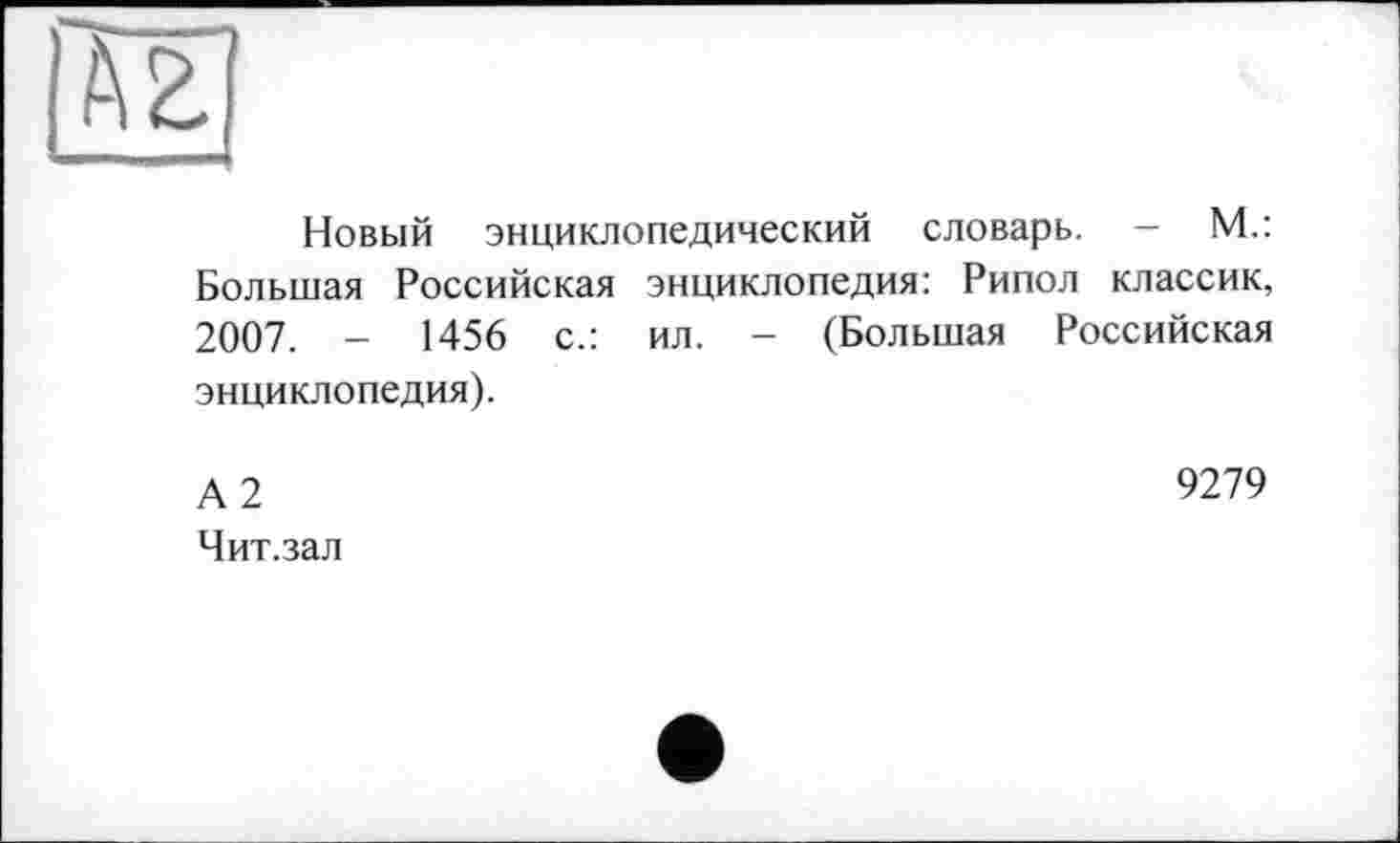 ﻿Новый энциклопедический словарь. - М.: Большая Российская энциклопедия: Рипол классик, 2007. - 1456 с.: ил. - (Большая Российская энциклопедия).
А2 Чит.зал
9279